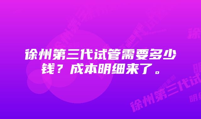 徐州第三代试管需要多少钱？成本明细来了。