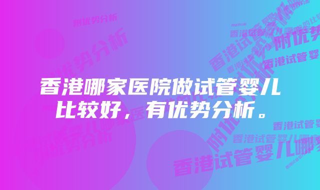 香港哪家医院做试管婴儿比较好，有优势分析。