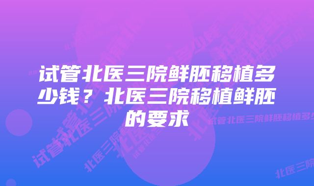 试管北医三院鲜胚移植多少钱？北医三院移植鲜胚的要求