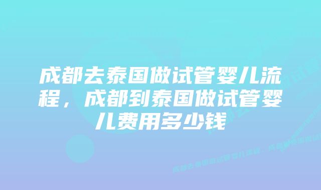 成都去泰国做试管婴儿流程，成都到泰国做试管婴儿费用多少钱