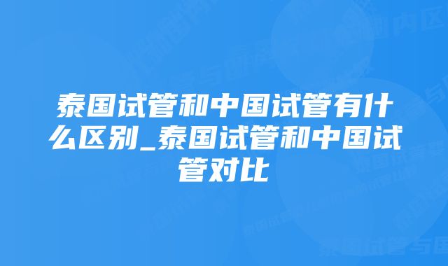 泰国试管和中国试管有什么区别_泰国试管和中国试管对比