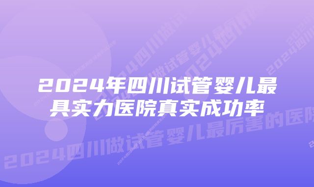 2024年四川试管婴儿最具实力医院真实成功率