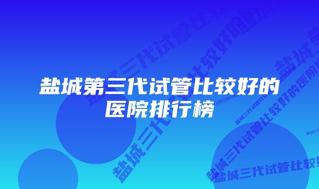 盐城第三代试管比较好的医院排行榜