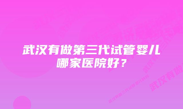 武汉有做第三代试管婴儿哪家医院好？