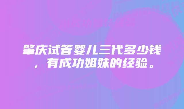 肇庆试管婴儿三代多少钱，有成功姐妹的经验。