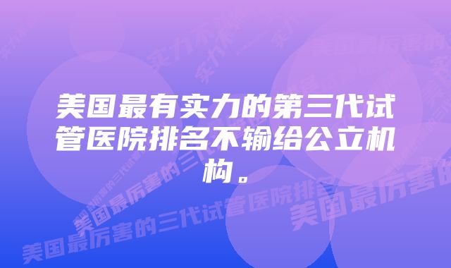 美国最有实力的第三代试管医院排名不输给公立机构。