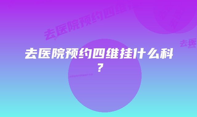 去医院预约四维挂什么科？