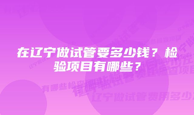 在辽宁做试管要多少钱？检验项目有哪些？