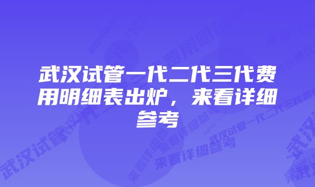 武汉试管一代二代三代费用明细表出炉，来看详细参考