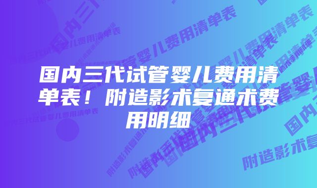 国内三代试管婴儿费用清单表！附造影术复通术费用明细