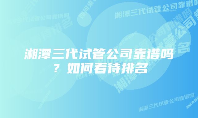 湘潭三代试管公司靠谱吗？如何看待排名