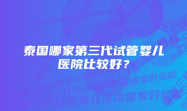 泰国哪家第三代试管婴儿医院比较好？