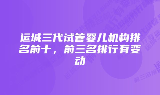 运城三代试管婴儿机构排名前十，前三名排行有变动