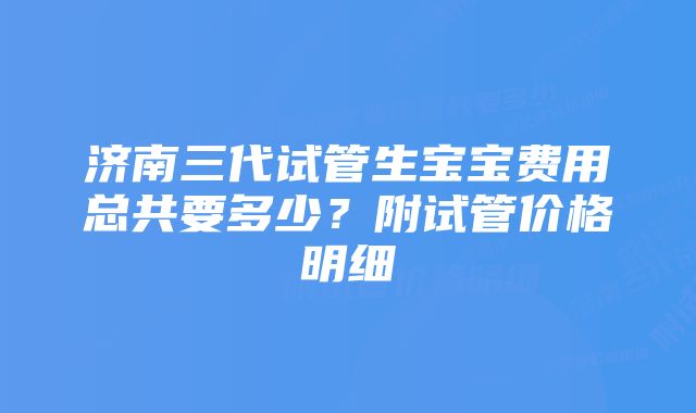 济南三代试管生宝宝费用总共要多少？附试管价格明细