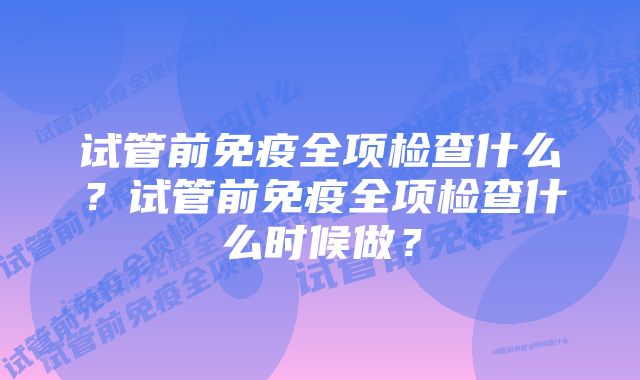 试管前免疫全项检查什么？试管前免疫全项检查什么时候做？