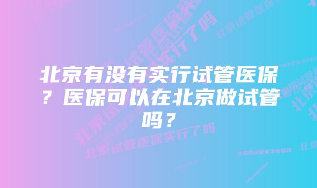 北京有没有实行试管医保？医保可以在北京做试管吗？