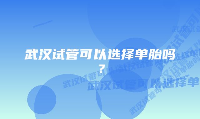 武汉试管可以选择单胎吗？