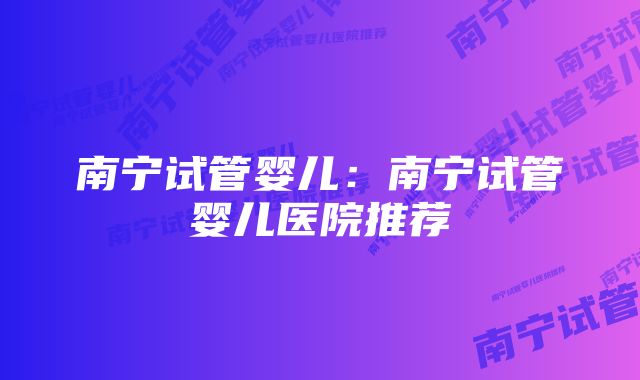 南宁试管婴儿：南宁试管婴儿医院推荐