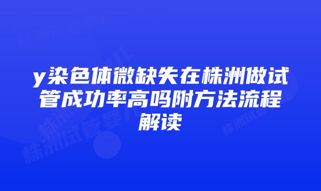 y染色体微缺失在株洲做试管成功率高吗附方法流程解读