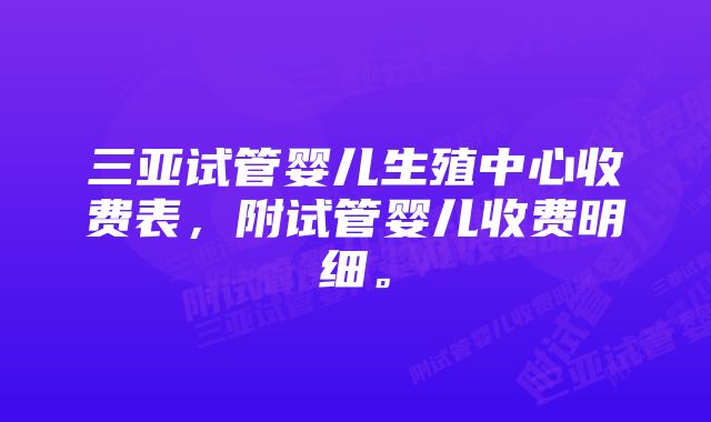 三亚试管婴儿生殖中心收费表，附试管婴儿收费明细。