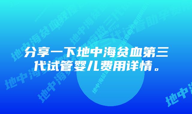 分享一下地中海贫血第三代试管婴儿费用详情。