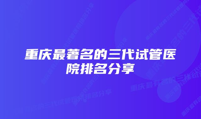 重庆最著名的三代试管医院排名分享