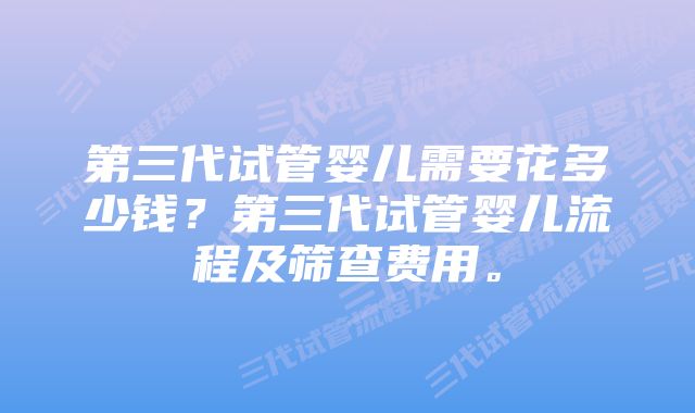 第三代试管婴儿需要花多少钱？第三代试管婴儿流程及筛查费用。