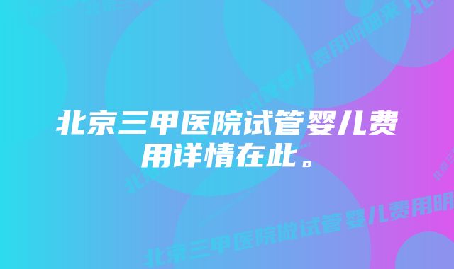 北京三甲医院试管婴儿费用详情在此。