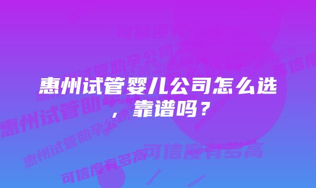 惠州试管婴儿公司怎么选，靠谱吗？