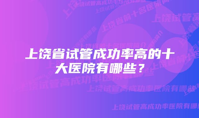 上饶省试管成功率高的十大医院有哪些？