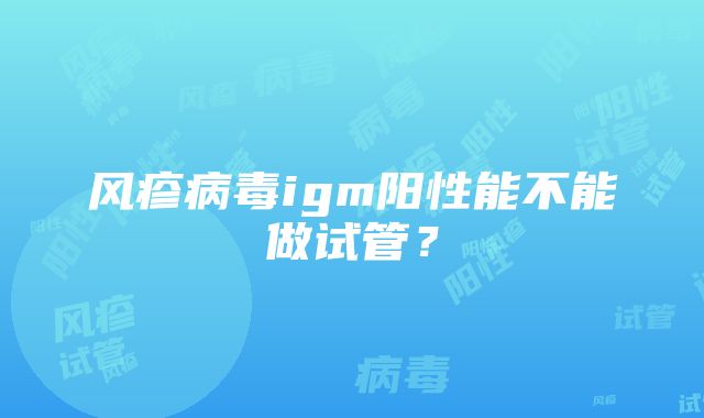 风疹病毒igm阳性能不能做试管？