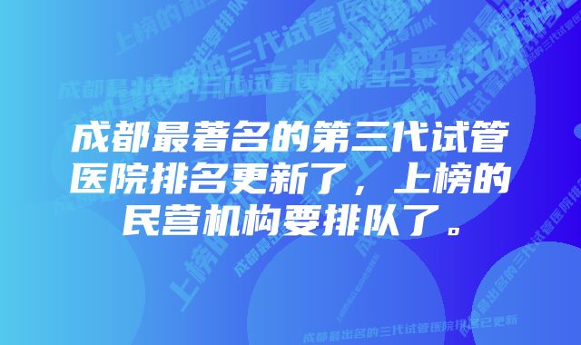 成都最著名的第三代试管医院排名更新了，上榜的民营机构要排队了。