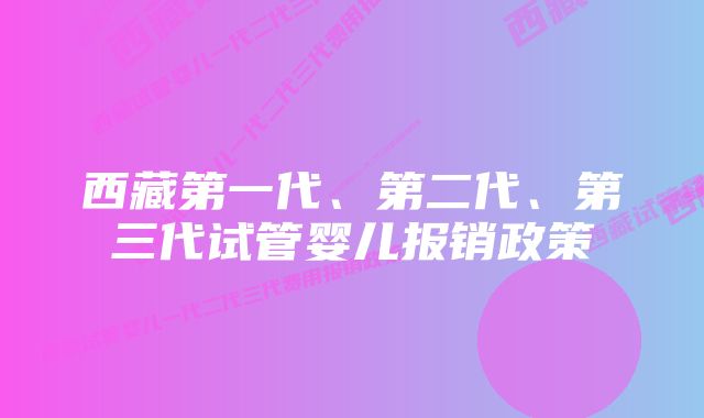 西藏第一代、第二代、第三代试管婴儿报销政策