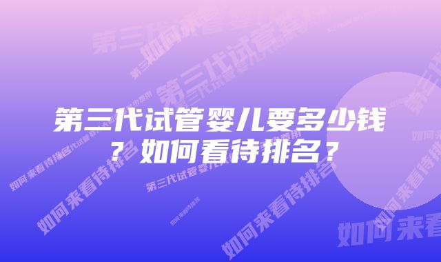 第三代试管婴儿要多少钱？如何看待排名？