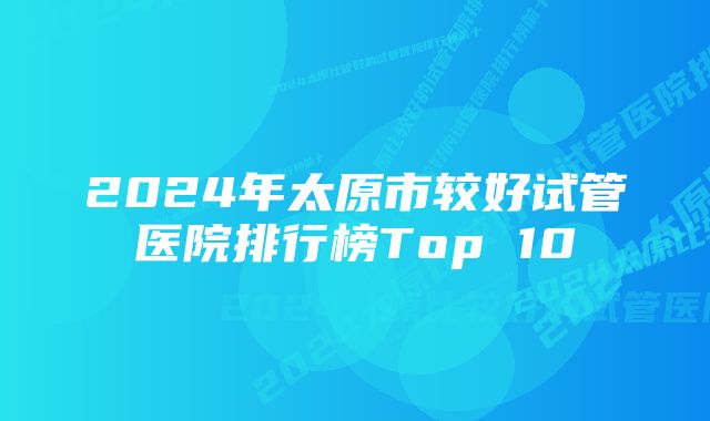 2024年太原市较好试管医院排行榜Top 10