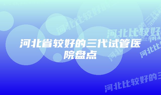 河北省较好的三代试管医院盘点