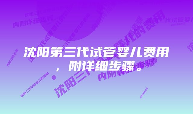 沈阳第三代试管婴儿费用，附详细步骤。