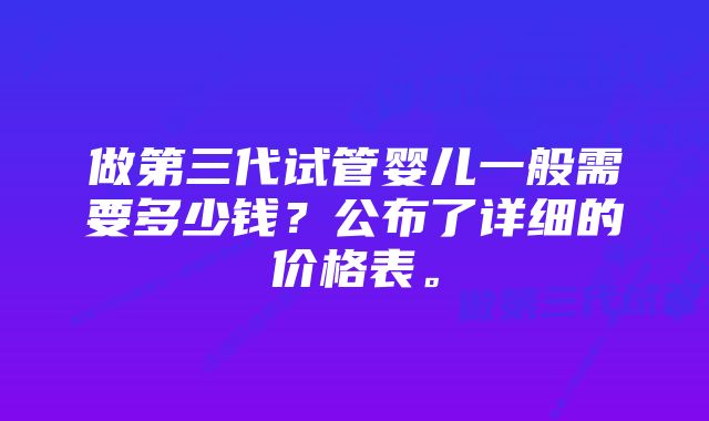 做第三代试管婴儿一般需要多少钱？公布了详细的价格表。