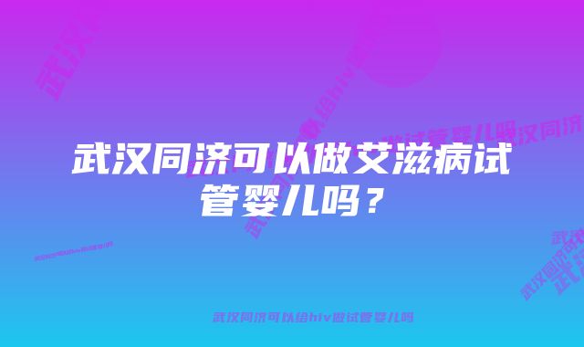 武汉同济可以做艾滋病试管婴儿吗？