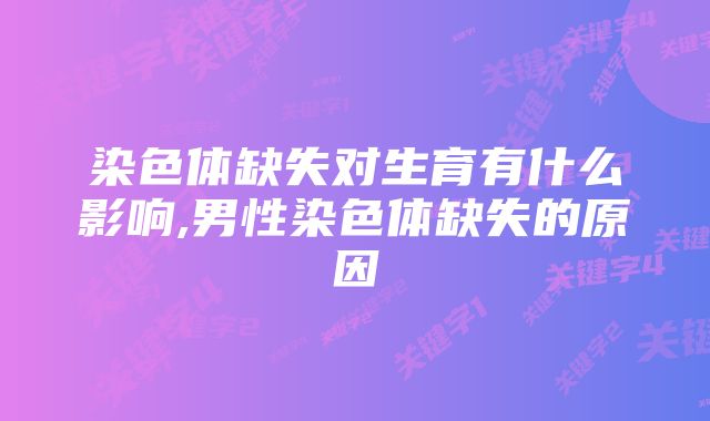 染色体缺失对生育有什么影响,男性染色体缺失的原因