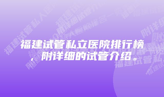 福建试管私立医院排行榜，附详细的试管介绍。