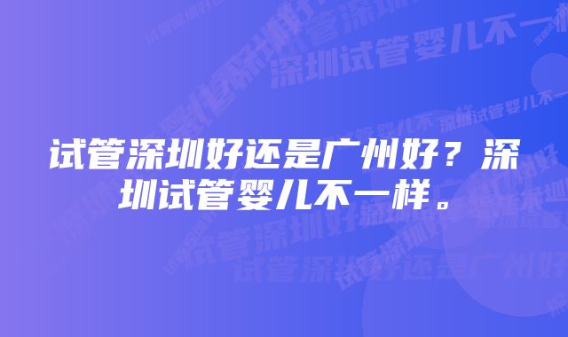 试管深圳好还是广州好？深圳试管婴儿不一样。