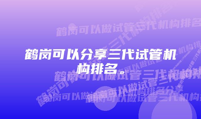 鹤岗可以分享三代试管机构排名。