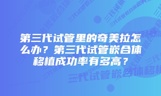 第三代试管里的奇美拉怎么办？第三代试管嵌合体移植成功率有多高？