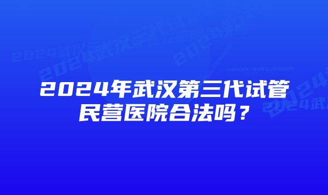 2024年武汉第三代试管民营医院合法吗？