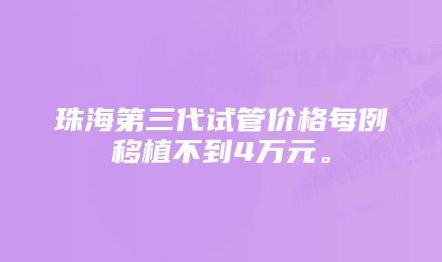 珠海第三代试管价格每例移植不到4万元。