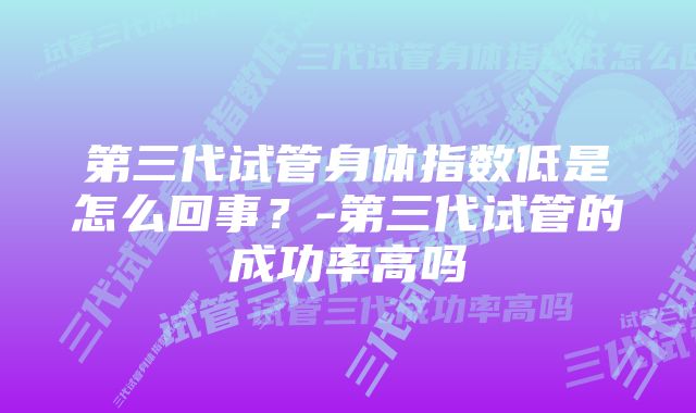 第三代试管身体指数低是怎么回事？-第三代试管的成功率高吗