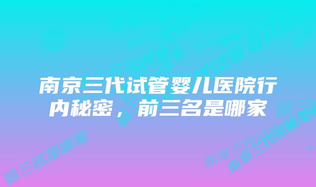 南京三代试管婴儿医院行内秘密，前三名是哪家