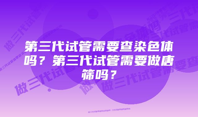 第三代试管需要查染色体吗？第三代试管需要做唐筛吗？