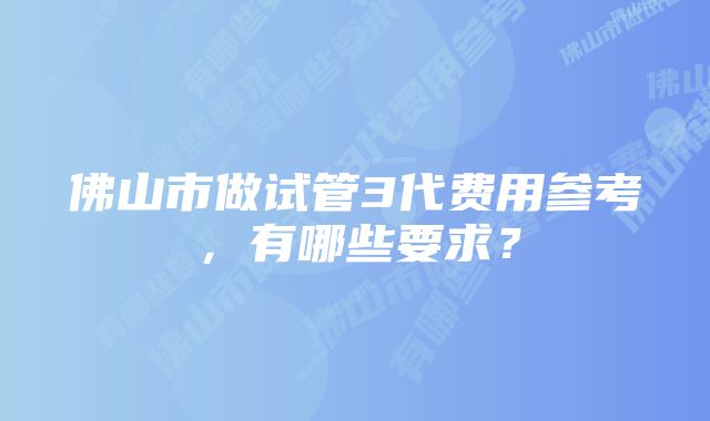 佛山市做试管3代费用参考，有哪些要求？